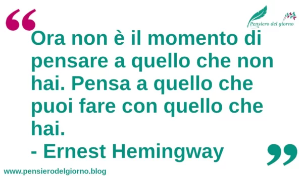 Citazione di oggi: Ora non è il momento di pensare a quello che non hai. Pensa a quello che puoi fare con quello che hai. Ernest Hemingway