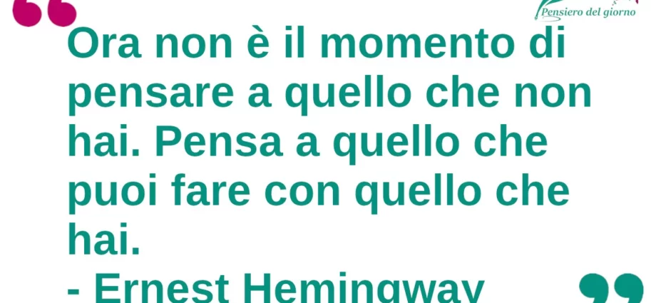 Citazione di oggi: Ora non è il momento di pensare a quello che non hai. Pensa a quello che puoi fare con quello che hai. Ernest Hemingway