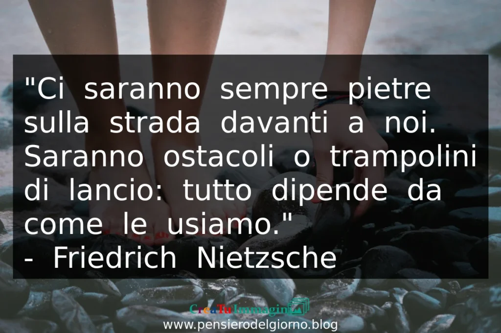 Frase del giorno: Ci saranno sempre pietre sulla strada davanti a noi. Saranno ostacoli o trampolini di lancio. Nietzsche