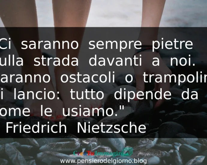 Frase del giorno: Ci saranno sempre pietre sulla strada davanti a noi. Saranno ostacoli o trampolini di lancio. Nietzsche