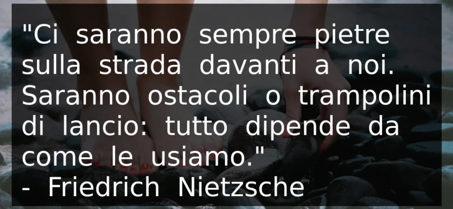 Frase del giorno: Ci saranno sempre pietre sulla strada davanti a noi. Saranno ostacoli o trampolini di lancio. Nietzsche