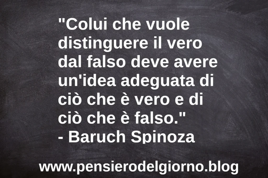 Frase del giorno: Colui che vuole distinguere il vero dal falso deve avere un'idea adeguata di ciò che è vero e di ciò che è falso. Baruch Spinoza