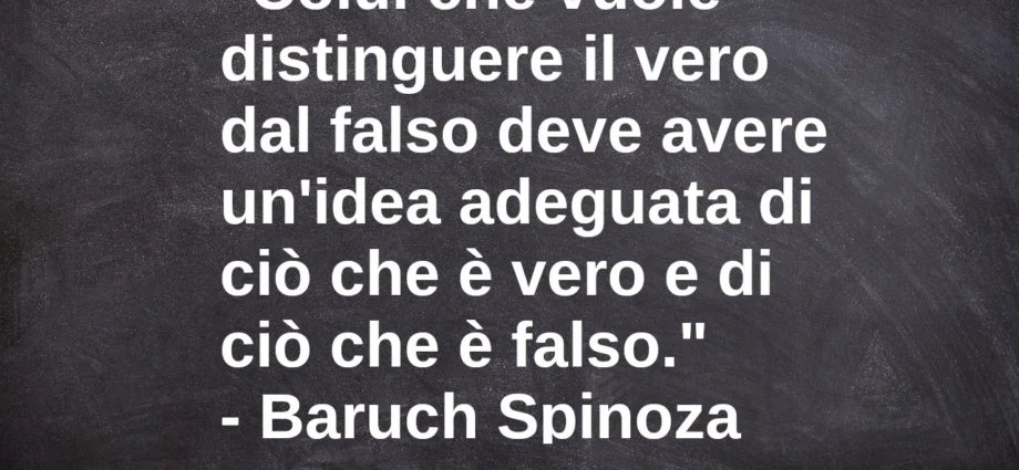 Frase del giorno: Colui che vuole distinguere il vero dal falso deve avere un'idea adeguata di ciò che è vero e di ciò che è falso. Baruch Spinoza