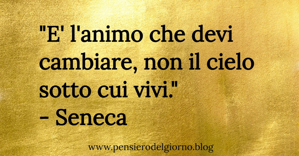 Citazione del giorno: E' l'animo che devi cambiare, non il cielo sotto cui vivi. Seneca