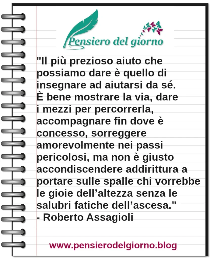 Frase del giorno: Il più prezioso aiuto che possiamo dare è quello di insegnare ad aiutarsi da sé. Roberto Assagioli