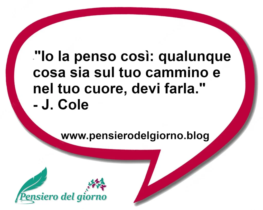 Citazione del giorno: Io la penso così: qualunque cosa sia sul tuo cammino e nel tuo cuore, devi farla. J. Cole