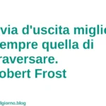 Citazione del giorno: La via d'uscita migliore è sempre quella di attraversare. Robert Frost