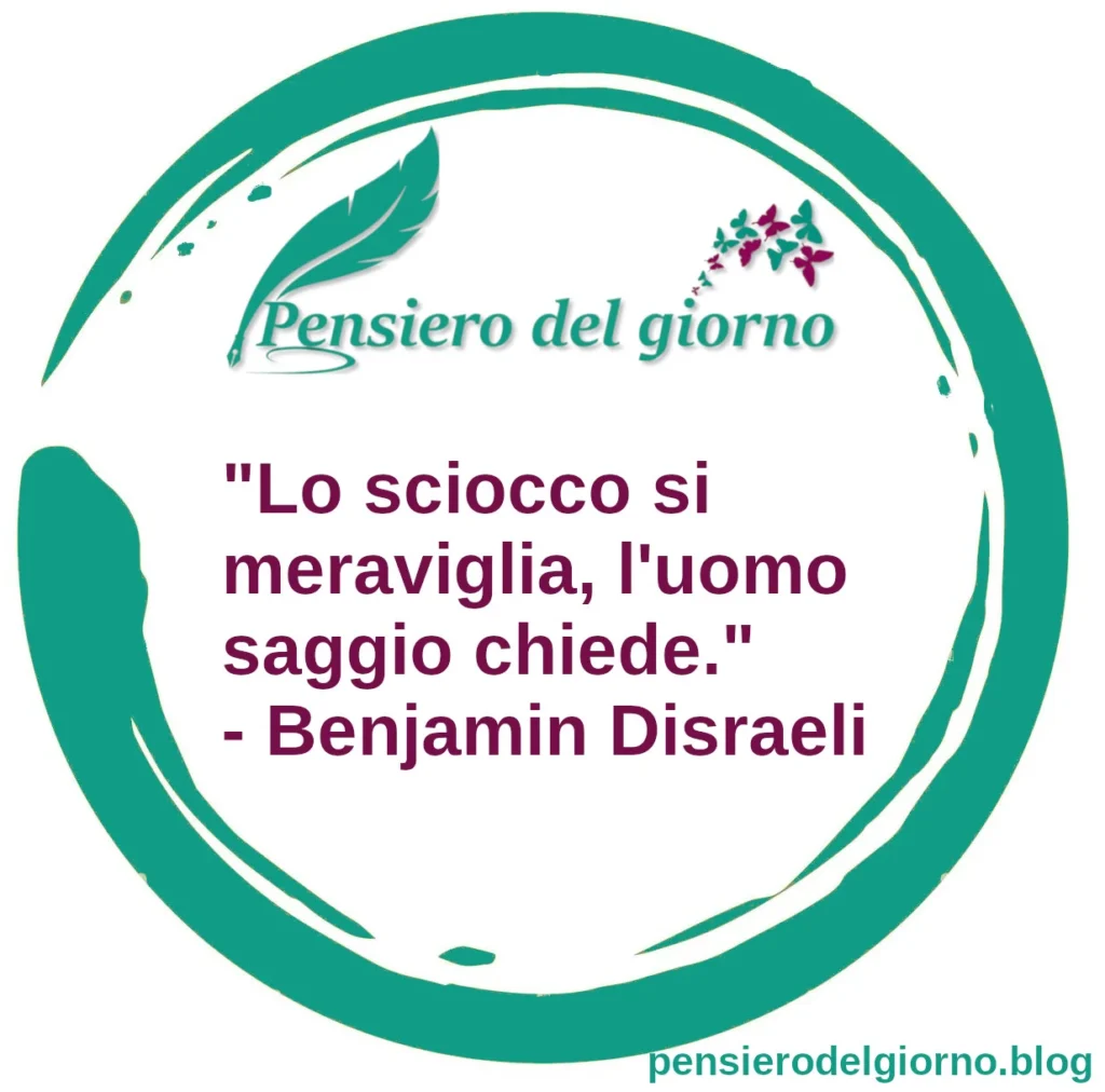 Citazione del giorno: Lo sciocco si meraviglia, l'uomo saggio chiede. Benjamin Disraeli