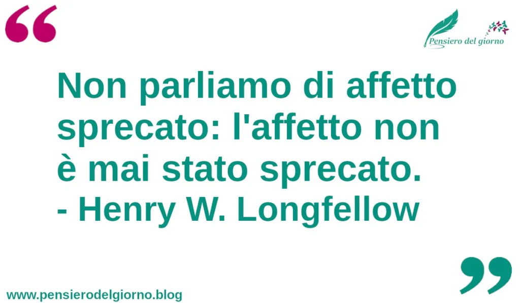 Frase del giorno Non parliamo di affetto sprecato: l'affetto non è mai stato sprecato. Longfellow