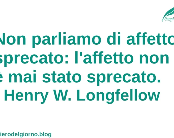 Frase del giorno Non parliamo di affetto sprecato: l'affetto non è mai stato sprecato. Longfellow