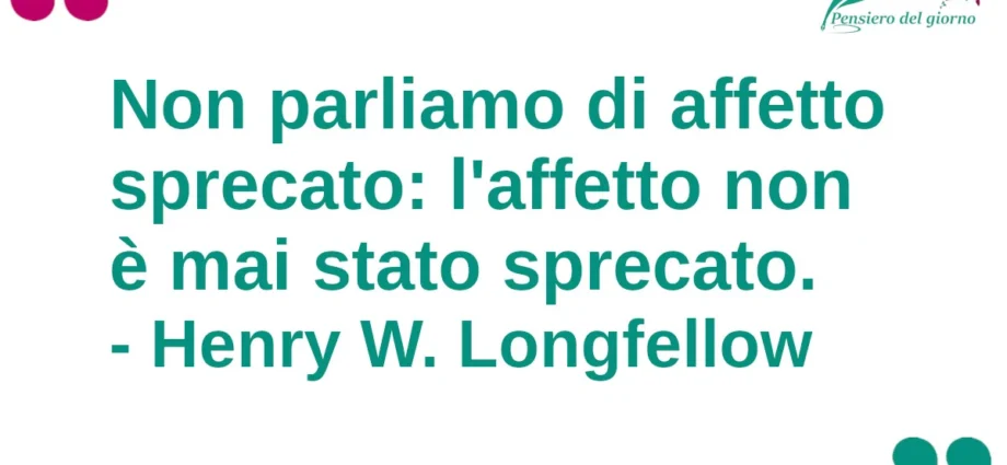 Frase del giorno Non parliamo di affetto sprecato: l'affetto non è mai stato sprecato. Longfellow