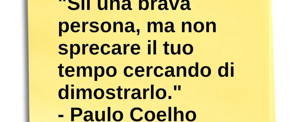 Citazione del giorno: Sii una brava persona, ma non sprecare il tuo tempo cercando di dimostrarlo. Paulo Coelho