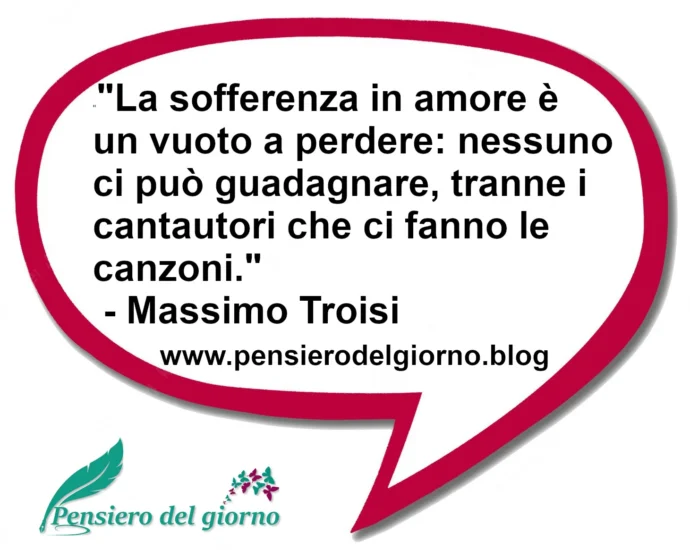 Citazione del giorno La sofferenza in amore è un vuoto a perdere: nessuno ci può guadagnare. Massimo Troisi