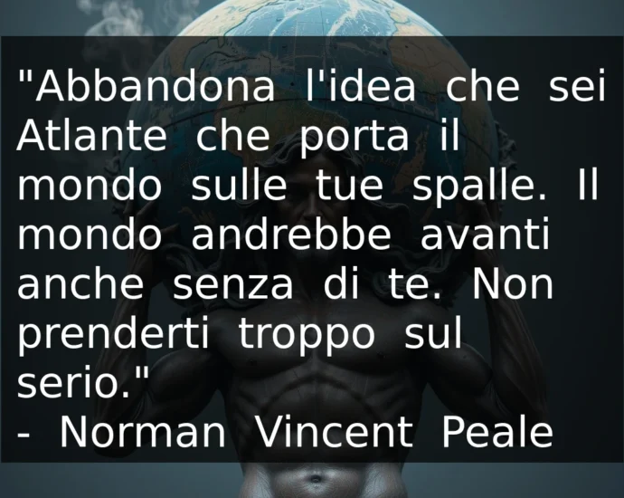 Citazione del giorno: Abbandona l'idea che sei Atlante che porta il mondo sulle tue spalle. Norman Peale