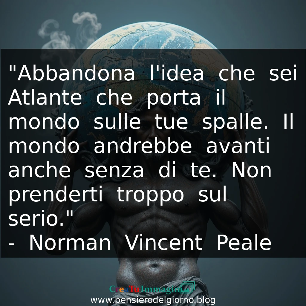 Citazione del giorno: Abbandona l'idea che sei Atlante che porta il mondo sulle tue spalle.  Norman Peale