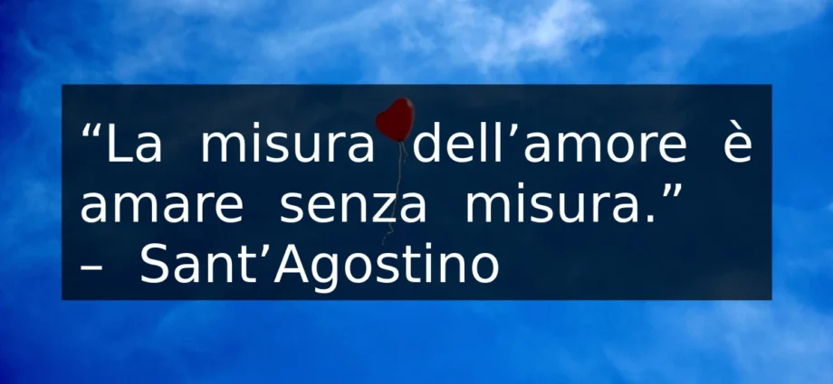 Frase d'amore significativa La misura dell'amore è amare senza misura. Sant'Agostino