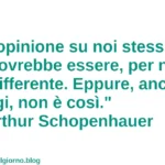 Frase del giorno: L’opinione su noi stessi è, e dovrebbe essere, per noi indifferente. Schopenhauer