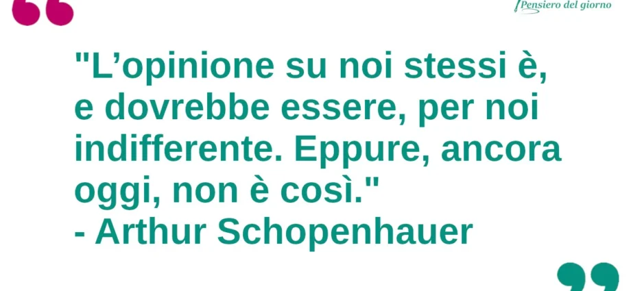 Frase del giorno: L’opinione su noi stessi è, e dovrebbe essere, per noi indifferente. Schopenhauer