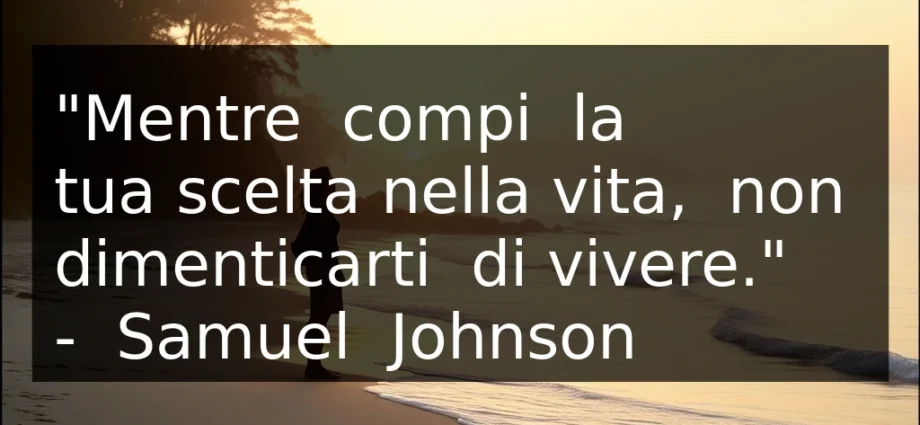 Citazione del giorno: Mentre compi la tua scelta nella vita, non dimenticarti di vivere. Samuel Johnson