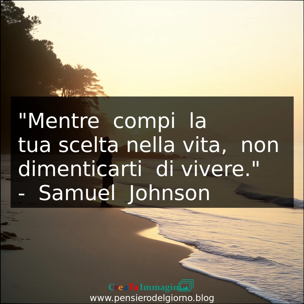 Citazione del giorno: Mentre compi la tua scelta nella vita, non dimenticarti di vivere.  Samuel Johnson