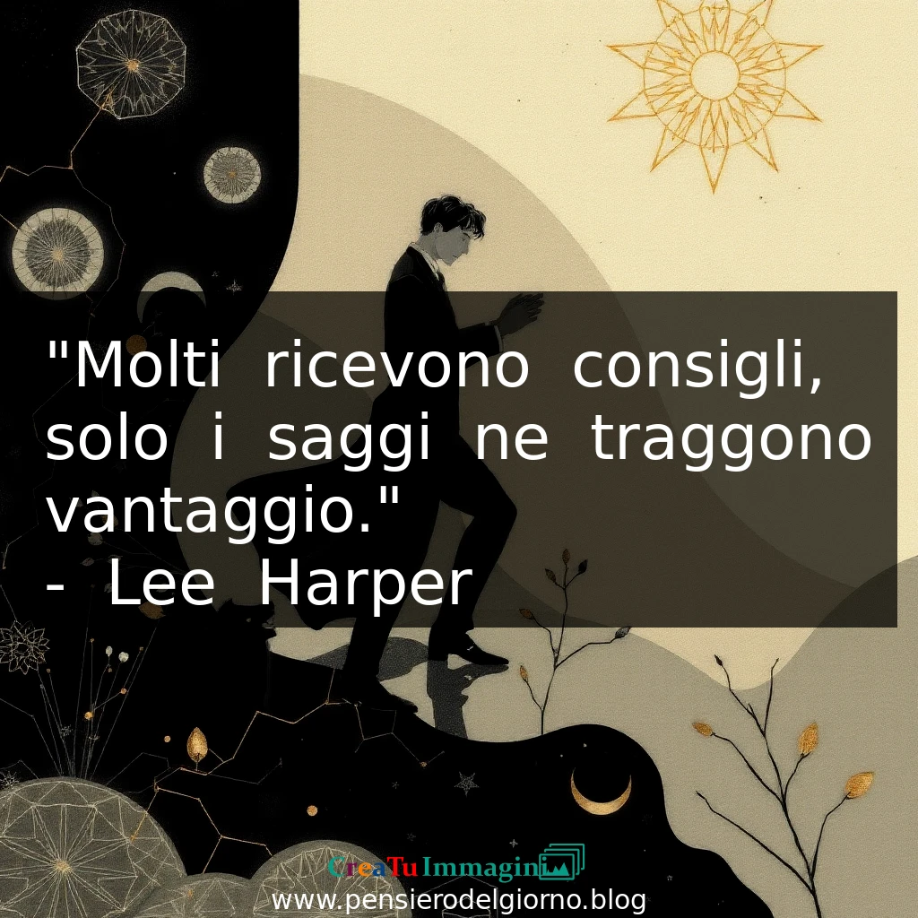 Citazione del giorno: Molti ricevono consigli, solo i saggi ne traggono vantaggio. Lee Harper